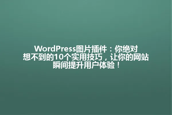 WordPress图片插件:你绝对想不到的10个实用技巧,让你的网站瞬间提升用户体验! 一