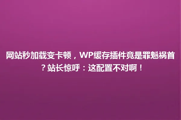 网站秒加载变卡顿,WP缓存插件竟是罪魁祸首?站长惊呼:这配置不对啊! 一