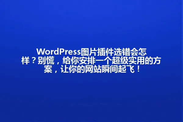 WordPress图片插件选错会怎样?别慌,给你安排一个超级实用的方案,让你的网站瞬间起飞! 一