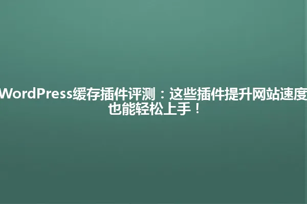 2025年最佳WordPress缓存插件评测:这些插件提升网站速度达X倍,小白也能轻松上手! 一
