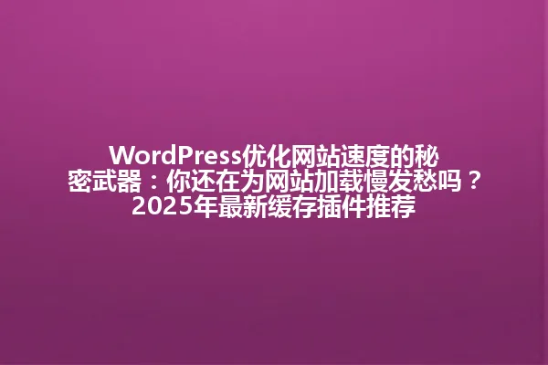 WordPress优化网站速度的秘密武器:你还在为网站加载慢发愁吗?2025年最新缓存插件推荐 一