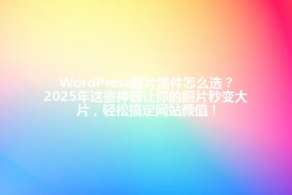 WordPress图片插件怎么选？2025年这些神器让你的照片秒变大片，轻松搞定网站颜值！ 一
