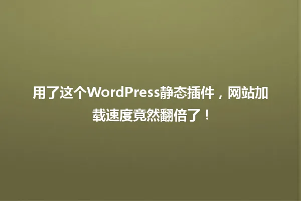 用了这个WordPress静态插件,网站加载速度竟然翻倍了! 一
