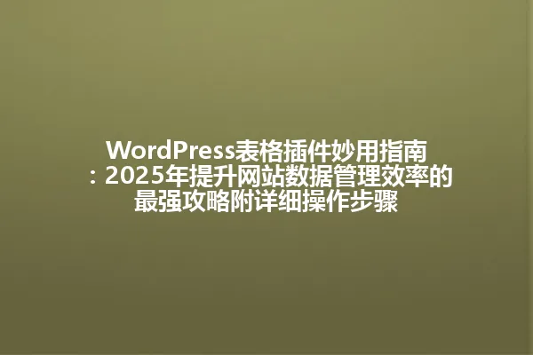 WordPress表格插件妙用指南:2025年提升网站数据管理效率的最强攻略附详细操作步骤 一