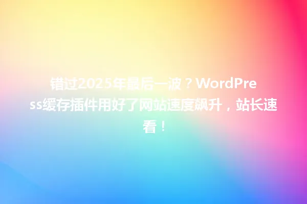 错过2025年最后一波?WordPress缓存插件用好了网站速度飙升,站长速看! 一