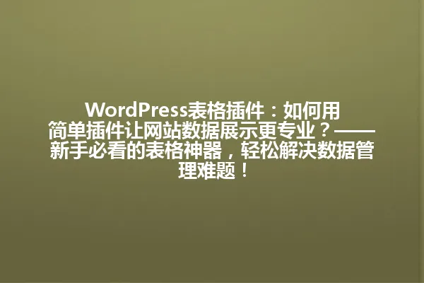 WordPress表格插件:如何用简单插件让网站数据展示更专业?——新手必看的表格神器,轻松解决数据管理难题! 一