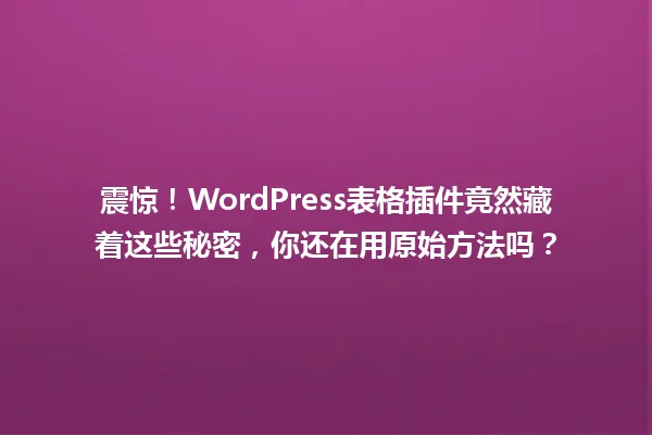 震惊!WordPress表格插件竟然藏着这些秘密,你还在用原始方法吗? 一
