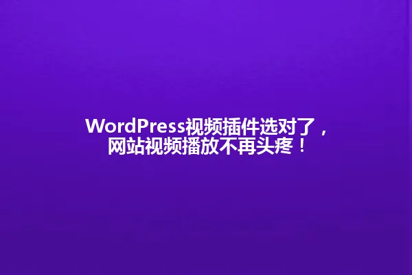 WordPress视频插件选对了,网站视频播放不再头疼! 一