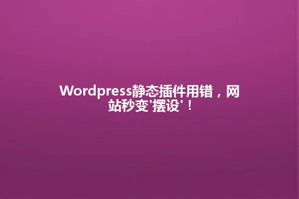 Wordpress静态插件用错,网站秒变'摆设'! 一