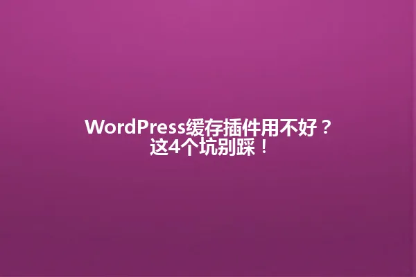 WordPress缓存插件用不好?这4个坑别踩! 一