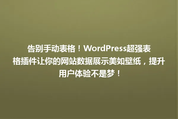 告别手动表格!WordPress超强表格插件让你的网站数据展示美如壁纸,提升用户体验不是梦! 一