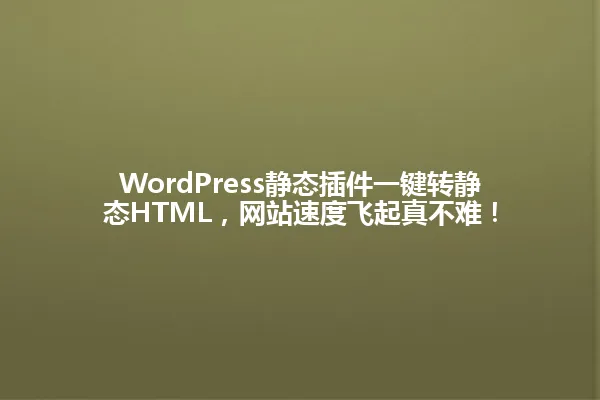 WordPress静态插件一键转静态HTML,网站速度飞起真不难! 一