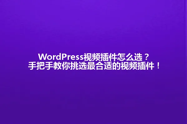 WordPress视频插件怎么选?手把手教你挑选最合适的视频插件! 一
