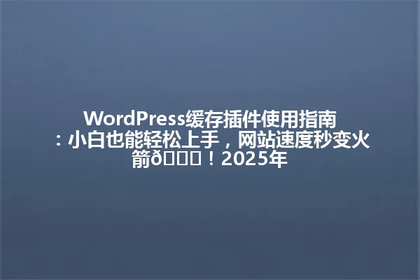 WordPress缓存插件使用指南:小白也能轻松上手,网站速度秒变火箭🚀!2025年 一