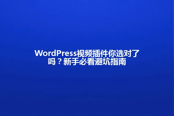WordPress视频插件你选对了吗?新手必看避坑指南 一