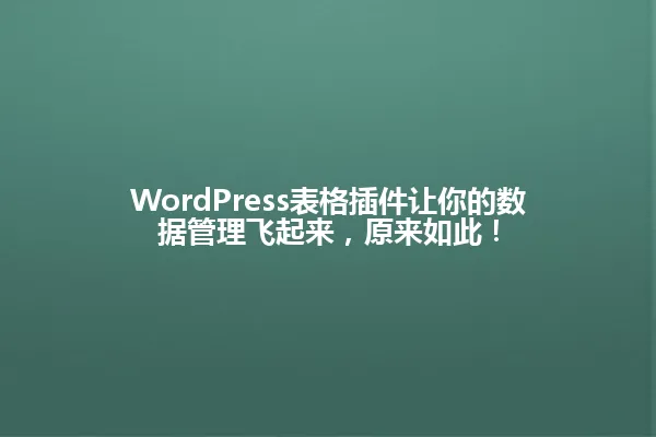 WordPress表格插件让你的数据管理飞起来,原来如此! 一