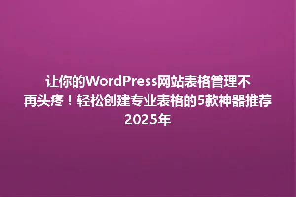 让你的WordPress网站表格管理不再头疼!轻松创建专业表格的5款神器推荐2025年 一