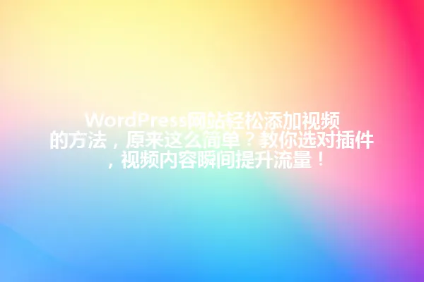 WordPress网站轻松添加视频的方法,原来这么简单?教你选对插件,视频内容瞬间提升流量! 一