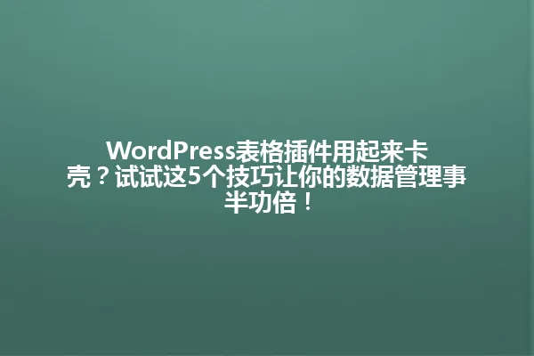WordPress表格插件用起来卡壳?试试这5个技巧让你的数据管理事半功倍! 一