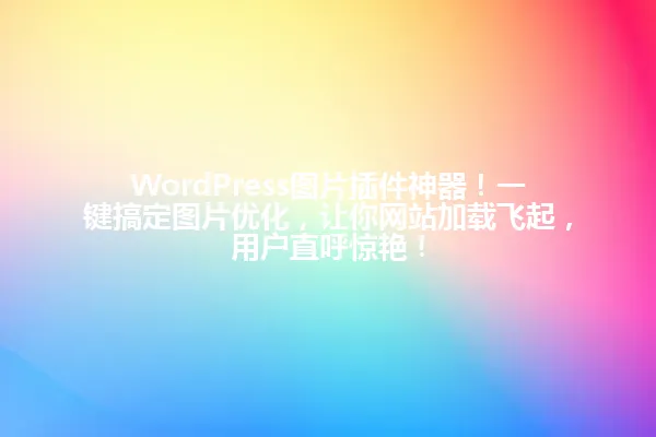 WordPress图片插件神器!一键搞定图片优化,让你网站加载飞起,用户直呼惊艳! 一