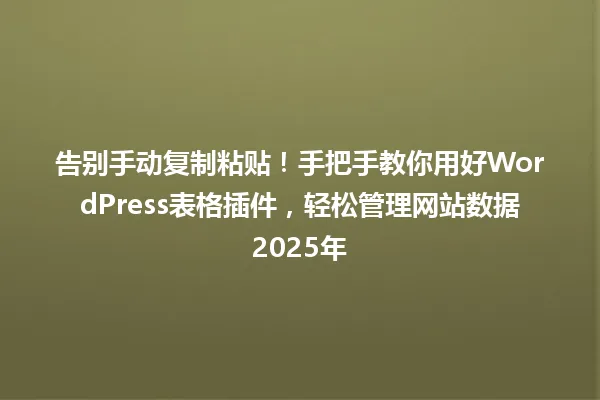 告别手动复制粘贴!手把手教你用好WordPress表格插件,轻松管理网站数据2025年 一