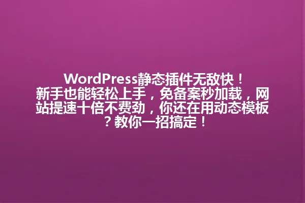 WordPress静态插件无敌快!新手也能轻松上手,免备案秒加载,网站提速十倍不费劲,你还在用动态模板?教你一招搞定! 一