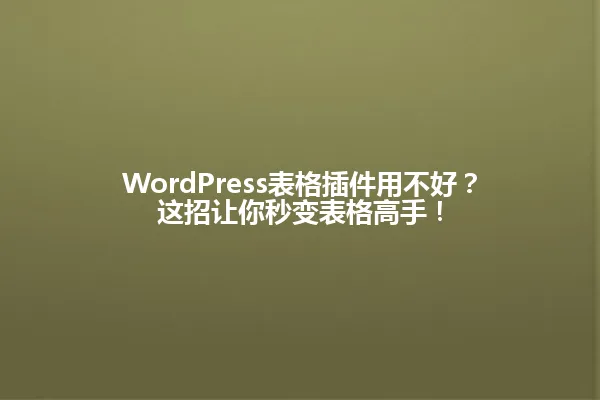 WordPress表格插件用不好?这招让你秒变表格高手! 一