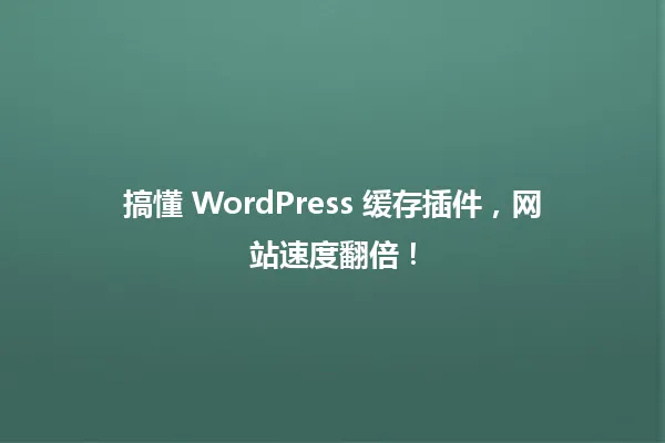 搞懂 WordPress 缓存插件,网站速度翻倍! 一