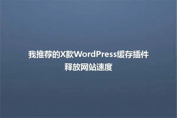 我推荐的X款WordPress缓存插件释放网站速度 一