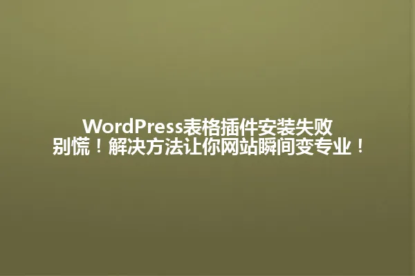 WordPress表格插件安装失败别慌！解决方法让你网站瞬间变专业！ 一