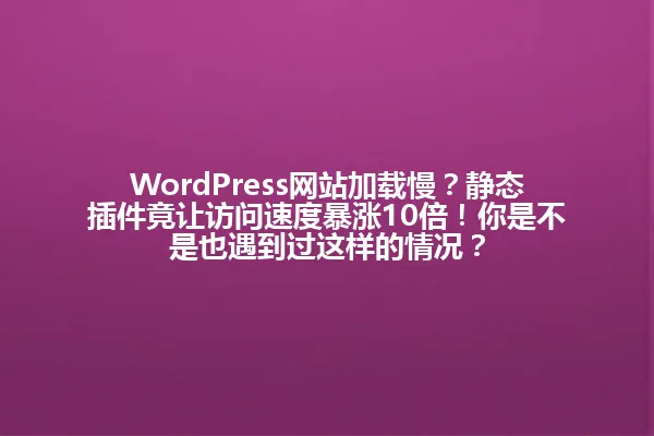 WordPress网站加载慢？静态插件竟让访问速度暴涨10倍！你是不是也遇到过这样的情况？ 一