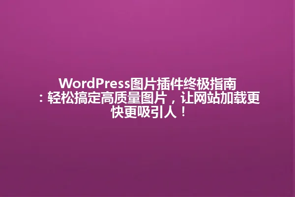 WordPress图片插件终极指南:轻松搞定高质量图片,让网站加载更快更吸引人! 一