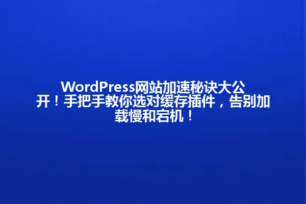 WordPress网站加速秘诀大公开!手把手教你选对缓存插件,告别加载慢和宕机! 一