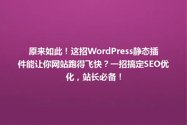 原来如此！这招WordPress静态插件能让你网站跑得飞快？一招搞定SEO优化，站长必备！ 一