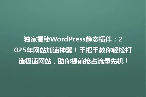 独家揭秘WordPress静态插件:2025年网站加速神器!手把手教你轻松打造极速网站,助你提前抢占流量先机! 一