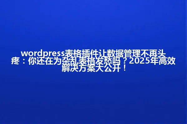 wordpress表格插件让数据管理不再头疼:你还在为杂乱表格发愁吗?2025年高效解决方案大公开! 一