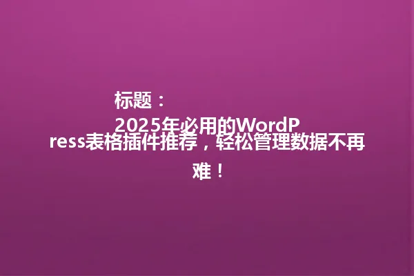 标题:
2025年必用的WordPress表格插件推荐,轻松管理数据不再难! 一