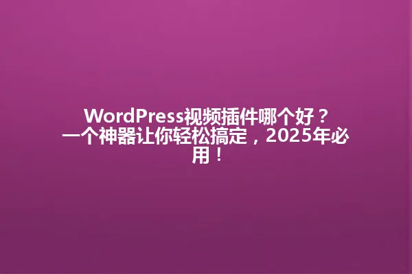 WordPress视频插件哪个好？一个神器让你轻松搞定，2025年必用！ 一