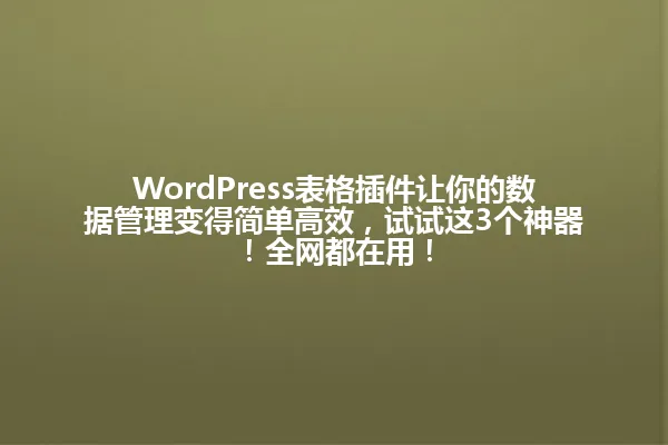 WordPress表格插件让你的数据管理变得简单高效,试试这3个神器!全网都在用! 一