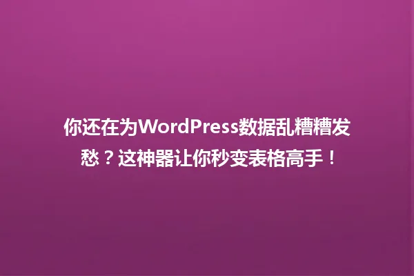 你还在为WordPress数据乱糟糟发愁？这神器让你秒变表格高手！ 一