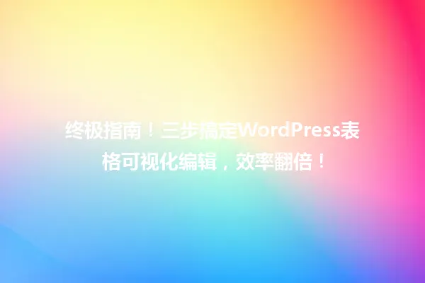 终极指南!三步搞定WordPress表格可视化编辑,效率翻倍! 一