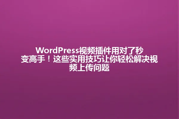WordPress视频插件用对了秒变高手!这些实用技巧让你轻松解决视频上传问题 一