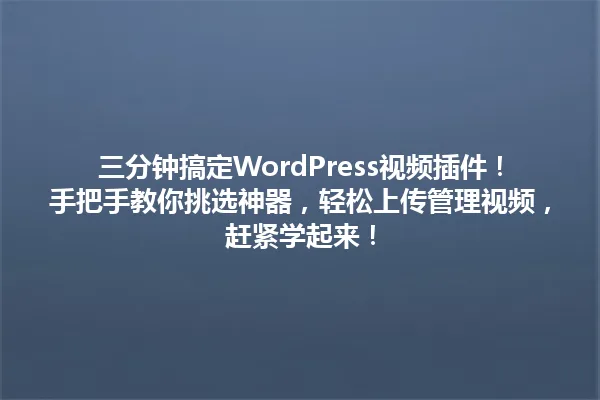 三分钟搞定WordPress视频插件!手把手教你挑选神器,轻松上传管理视频,赶紧学起来! 一