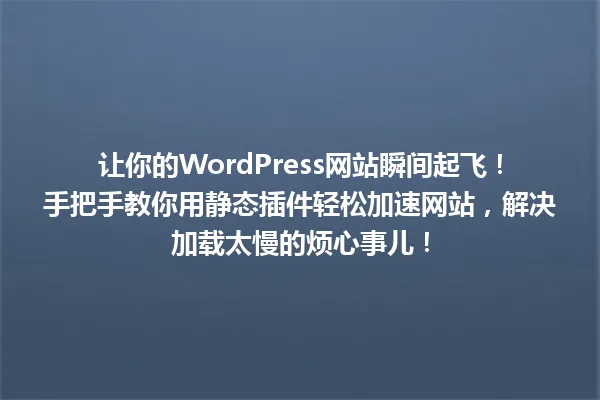 让你的WordPress网站瞬间起飞！手把手教你用静态插件轻松加速网站，解决加载太慢的烦心事儿！ 一