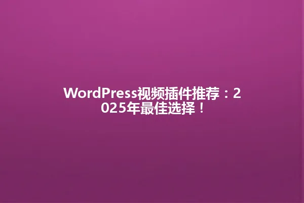 WordPress视频插件推荐：2025年最佳选择！ 一