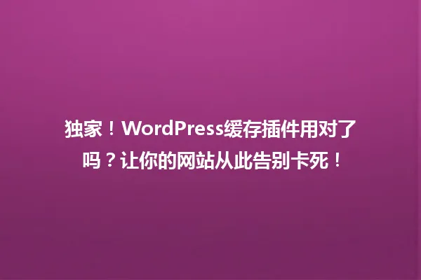 独家!WordPress缓存插件用对了吗?让你的网站从此告别卡死! 一