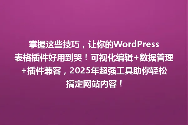 掌握这些技巧,让你的WordPress表格插件好用到哭!可视化编辑+数据管理+插件兼容,2025年超强工具助你轻松搞定网站内容! 一