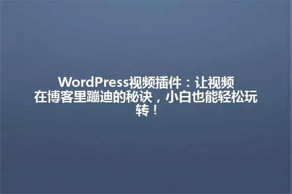 WordPress视频插件:让视频在博客里蹦迪的秘诀,小白也能轻松玩转! 一