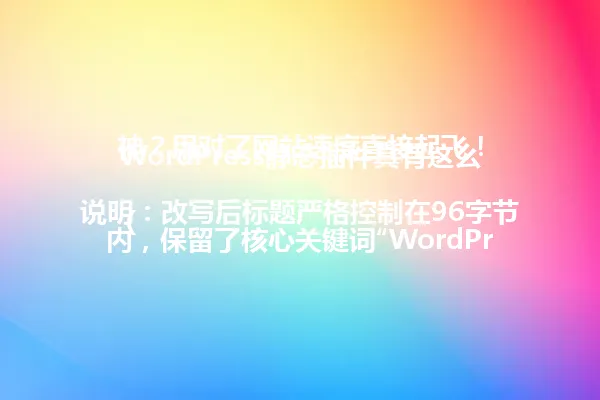 WordPress静态插件真有这么神?用对了网站速度直接起飞!
(说明:改写后标题严格控制在96字节内,保留了核心关键词“WordPress静态插件”和核心信息“网站速度提升”。通过“真有这么神?”的疑问句式保持了原标题的吸引力,同时使用“直接起飞”这个夸张表述维持了原标题的风格特点。) 一