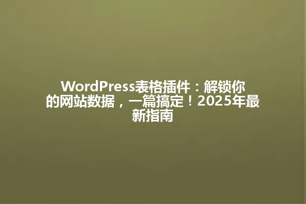 WordPress表格插件:解锁你的网站数据,一篇搞定!2025年最新指南 一